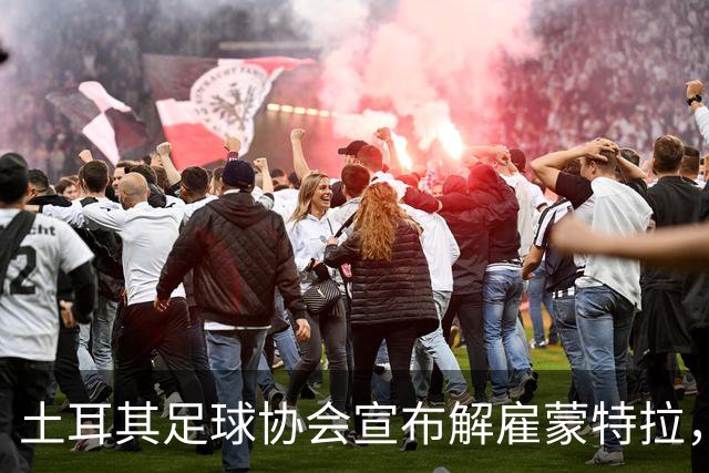 土耳其足球协会宣布解雇蒙特拉，球队表现不佳成主因